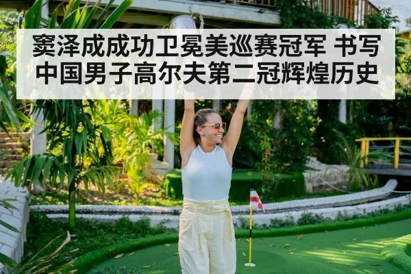 窦泽成成功卫冕美巡赛冠军 书写中国男子高尔夫第二冠辉煌历史