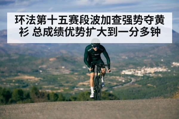 环法第十五赛段波加查强势夺黄衫 总成绩优势扩大到一分多钟
