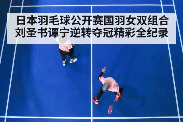 日本羽毛球公开赛国羽女双组合刘圣书谭宁逆转夺冠精彩全纪录