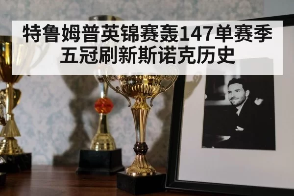 特鲁姆普英锦赛轰147单赛季五冠刷新斯诺克历史