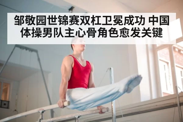邹敬园世锦赛双杠卫冕成功 中国体操男队主心骨角色愈发关键