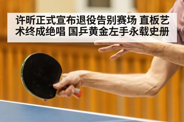 许昕正式宣布退役告别赛场 直板艺术终成绝唱 国乒黄金左手永载史册