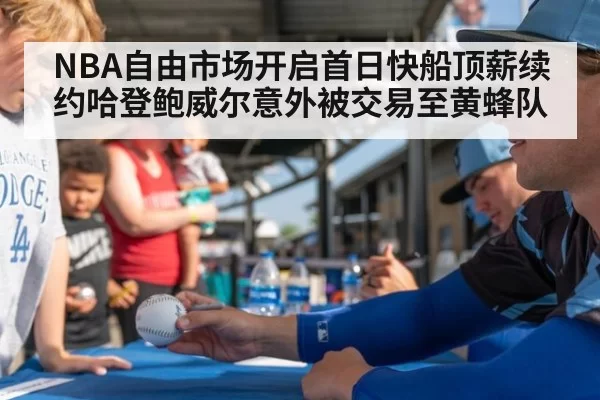 NBA自由市场开启首日快船顶薪续约哈登鲍威尔意外被交易至黄蜂队