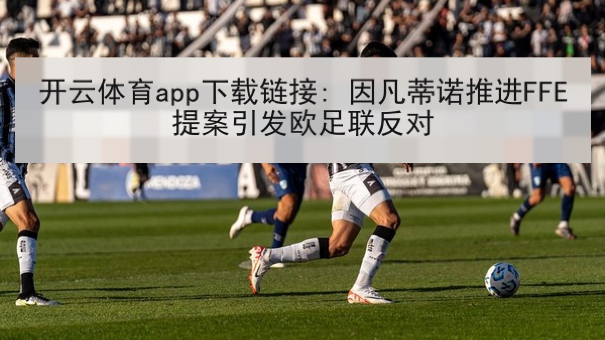 开云体育app下载链接: 因凡蒂诺推进FFE提案引发欧足联反对