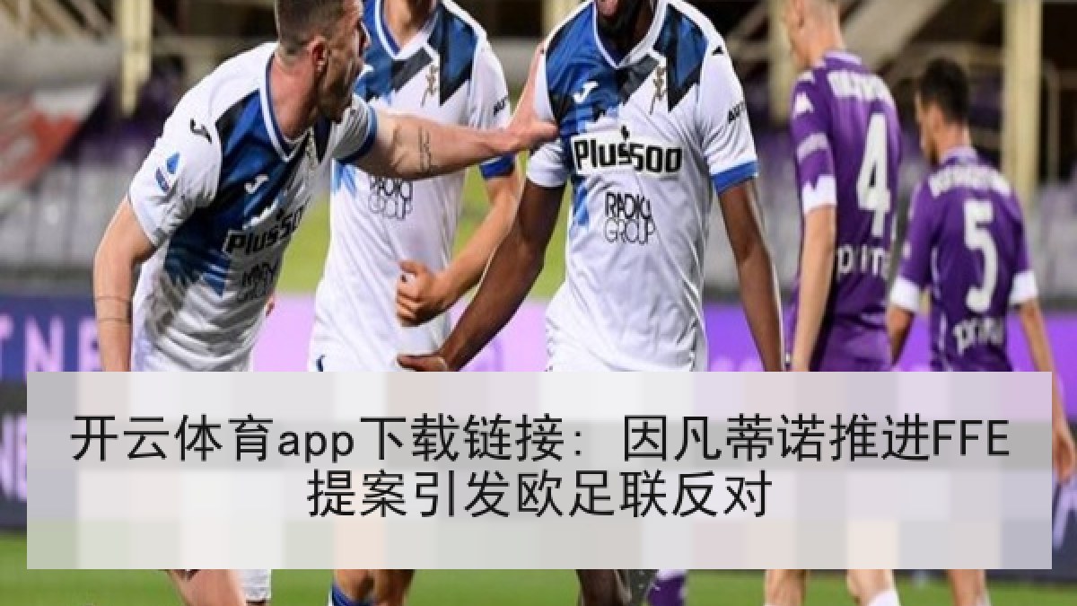 开云体育app下载链接: 因凡蒂诺推进FFE提案引发欧足联反对