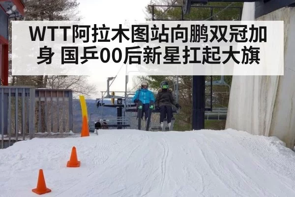 WTT阿拉木图站向鹏双冠加身 国乒00后新星扛起大旗