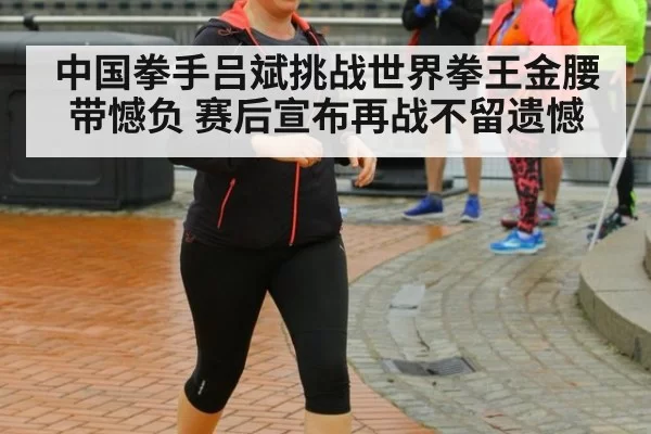 中国拳手吕斌挑战世界拳王金腰带憾负 赛后宣布再战不留遗憾