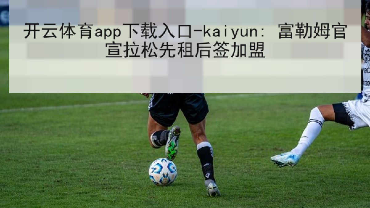 开云体育app下载入口-kaiyun: 富勒姆官宣拉松先租后签加盟