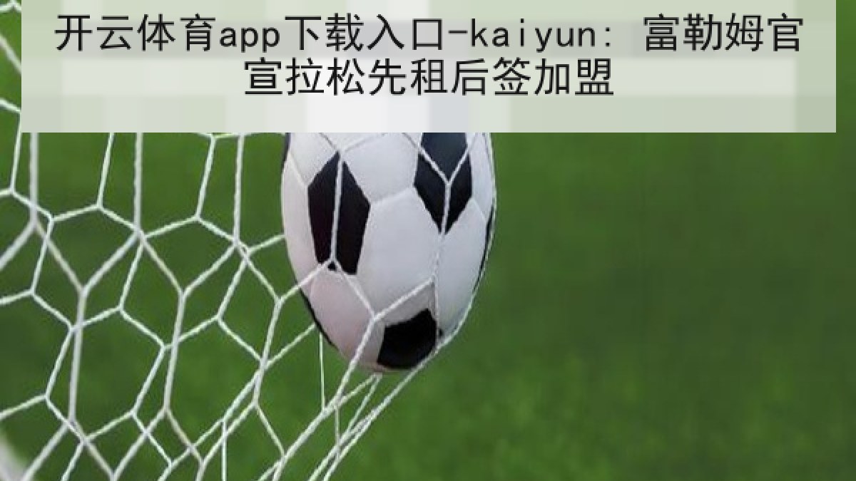 开云体育app下载入口-kaiyun: 富勒姆官宣拉松先租后签加盟