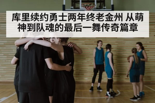 库里续约勇士两年终老金州 从萌神到队魂的最后一舞传奇篇章