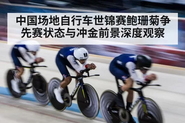 中国场地自行车世锦赛鲍珊菊争先赛状态与冲金前景深度观察