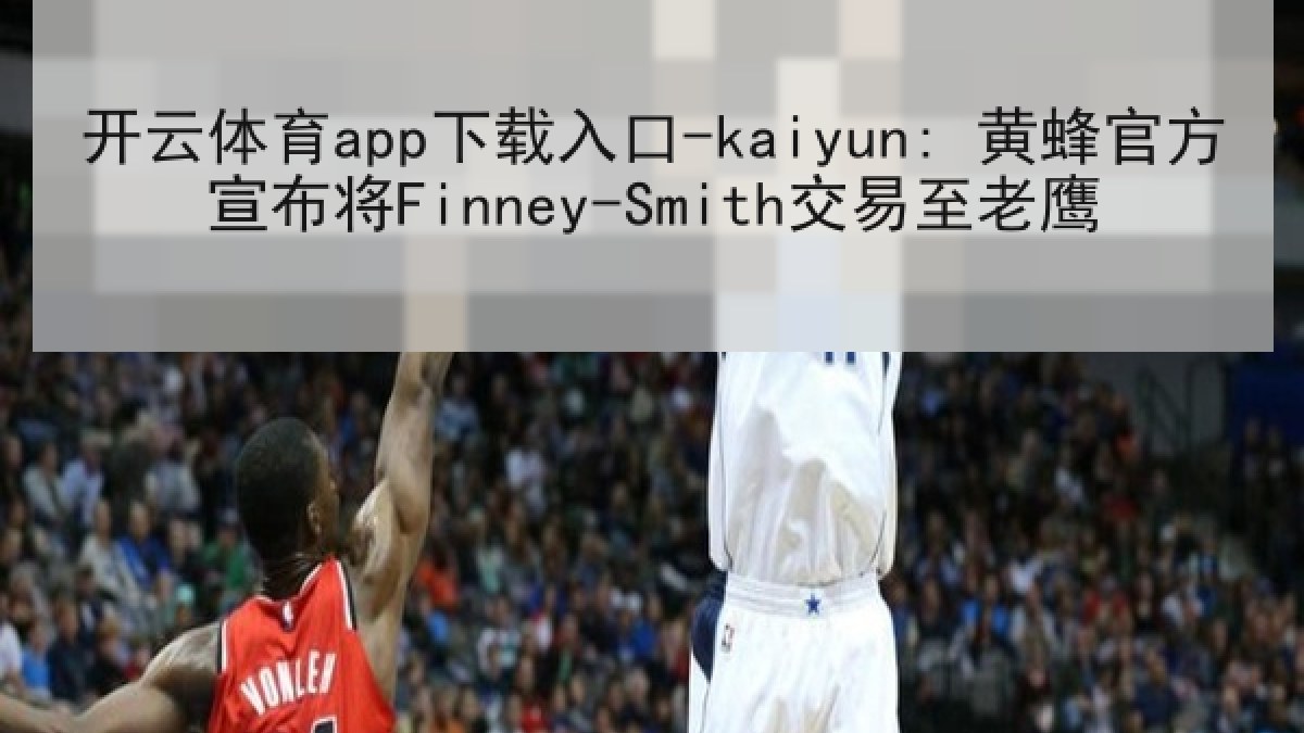 开云体育app下载入口-kaiyun: 黄蜂官方宣布将Finney-Smith交易至老鹰