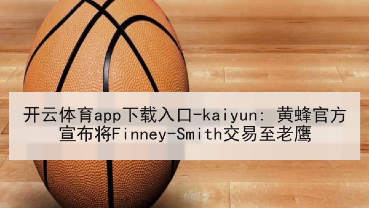 开云体育app下载入口-kaiyun: 黄蜂官方宣布将Finney-Smith交易至老鹰